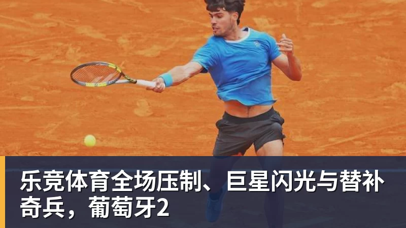 乐竞体育全场压制、巨星闪光与替补奇兵，葡萄牙2 - 乐竞体育(中国)官方网站 - LEJING SPORTS